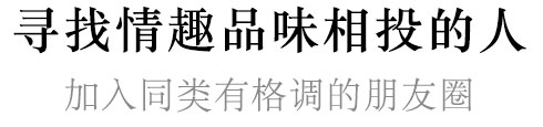 发现情趣品味相投的人、加入同类有格调的朋友圈 